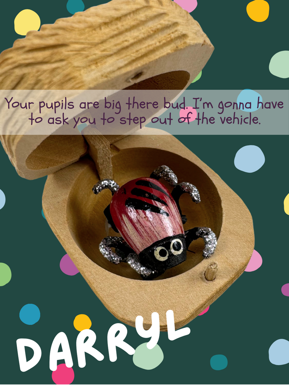 A red bug with white streaks and black stripes, named Darryl and captioned "Your pupils are big there bud. I’m gonna have to ask you to step out of the vehicle."